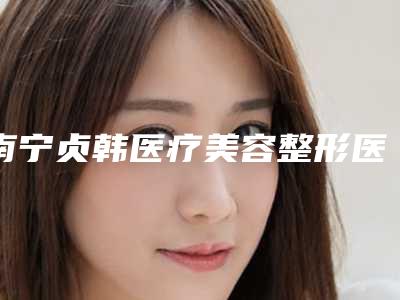 南宁贞韩医疗美容整形医院价格表全新版发布-抽脂小腿2374-4026元