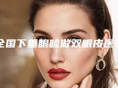 全国下垂眼睑做双眼皮医院排名前二十位网友力荐-好评不贵