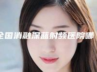 全国消融深蓝射频医院哪家强:消融深蓝射频医院top50技术都不错