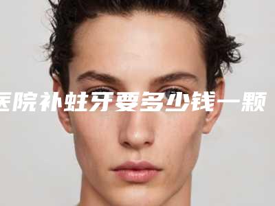 医院补蛀牙要多少钱一颗?!补蛀牙会痛么
