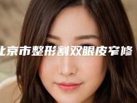 北京市整形割双眼皮窄修复医院-解放军总装备部后勤部亚运村门诊部汇总单10强盘点