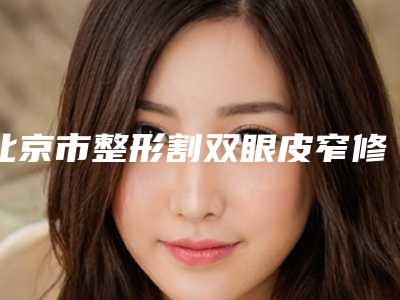 北京市整形割双眼皮窄修复医院-解放军总装备部后勤部亚运村门诊部汇总单10强盘点
