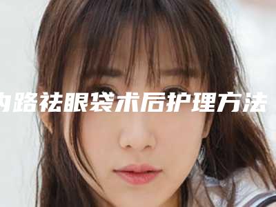 内路祛眼袋术后护理方法（眼袋外路手术如何恢复）