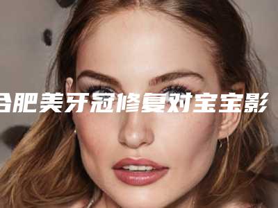 合肥美牙冠修复对宝宝影响大吗
