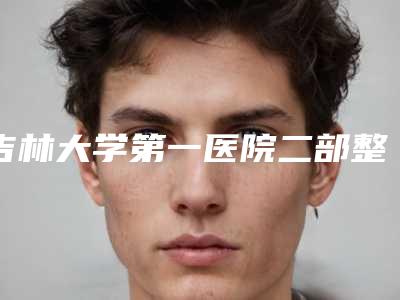 吉林大学第一医院二部整形美容科价格价位表2025线上查询-擅长项目上颌颈等