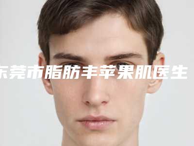 东莞市脂肪丰苹果肌医生排名前十位哪里靠谱-赵德印主诊医师医生民营医美性价比高