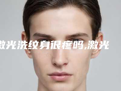 激光洗纹身很疼吗,激光洗纹身手术费用多少!