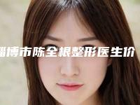 淄博市陈全根整形医生价格(价目)表口碑洋气出炉