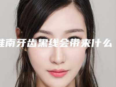 淮南牙齿黑线会带来什么危害
