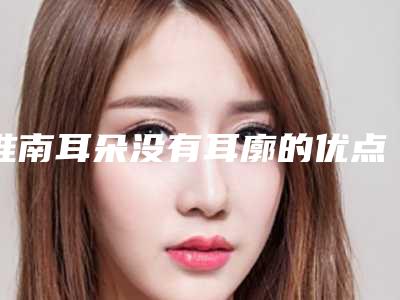 淮南耳朵没有耳廓的优点和副作用