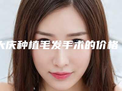 大庆种植毛发手术的价格水平如何