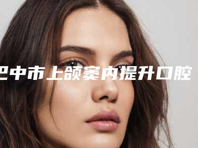 巴中市上颌窦内提升口腔医生排名榜前十佳全新爆出-巴中市上颌窦内提升医生价格表权威一览