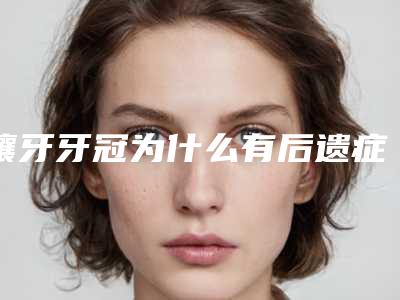 镶牙牙冠为什么有后遗症你知道吗
