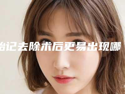 胎记去除术后更易出现哪些后遗症-胎记去除手术后遗症如何预防