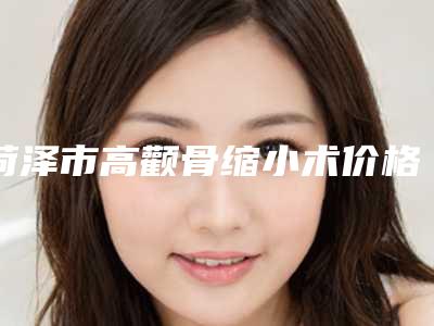 菏泽市高颧骨缩小术价格表热门曝出-近8个月均价为54219元