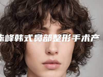 赤峰韩式鼻部整形手术产生后遗症怎么办