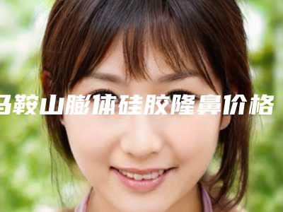 马鞍山膨体硅胶隆鼻价格大概是多少钱呢