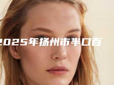 2025年扬州市半口百丹特种植牙医院排名榜top10靠谱名单公布-扬州市滨江口腔门诊部去过的人都来推荐