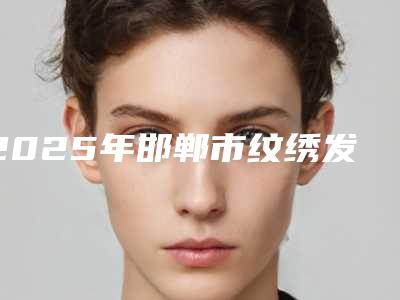2025年邯郸市纹绣发际线价格表全新升级一览(邯郸市纹绣发际线价钱一般是多少)